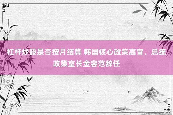 杠杆炒股是否按月结算 韩国核心政策高官、总统政策室长金容范辞任
