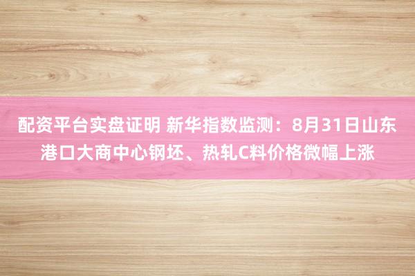 配资平台实盘证明 新华指数监测：8月31日山东港口大商中心钢坯、热轧C料价格微幅上涨