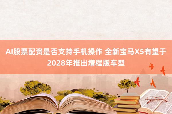AI股票配资是否支持手机操作 全新宝马X5有望于2028年推出增程版车型
