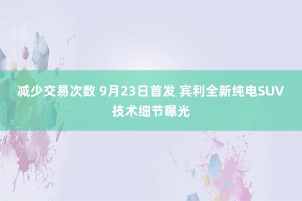 减少交易次数 9月23日首发 宾利全新纯电SUV技术细节曝光