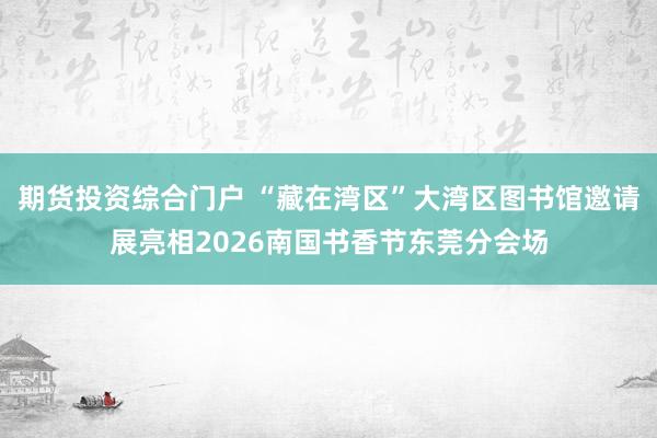 期货投资综合门户 “藏在湾区”大湾区图书馆邀请展亮相2026南国书香节东莞分会场