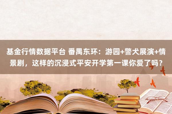 基金行情数据平台 番禺东环：游园+警犬展演+情景剧，这样的沉浸式平安开学第一课你爱了吗？
