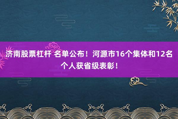 济南股票杠杆 名单公布！河源市16个集体和12名个人获省级表彰！